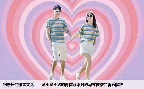相親后的微妙關(guān)系——從不溫不火的微信聯(lián)系到約異性飲茶的背后解析