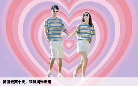 暢游云南十天，領(lǐng)略風(fēng)光無限