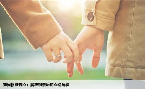 如何俘獲芳心：解析相親后的心動歷程