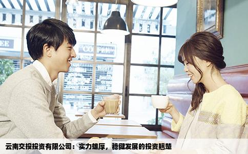 云南交投投資有限公司：實力雄厚，穩(wěn)健發(fā)展的投資翹楚