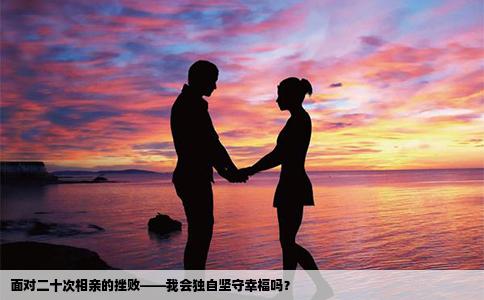 面對(duì)二十次相親的挫敗——我會(huì)獨(dú)自堅(jiān)守幸福嗎？