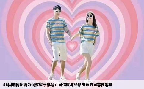 58同城網(wǎng)招聘為何多留手機(jī)號：可信度與坐席電話的可靠性解析