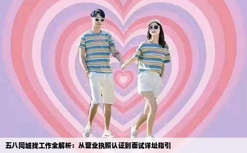 五八同城找工作全解析：從營業(yè)執(zhí)照認證到面試詳址指引