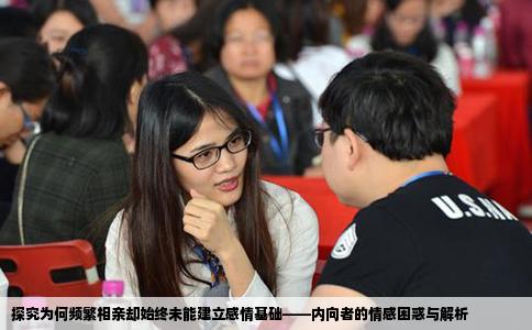 探究為何頻繁相親卻始終未能建立感情基礎(chǔ)——內(nèi)向者的情感困惑與解析