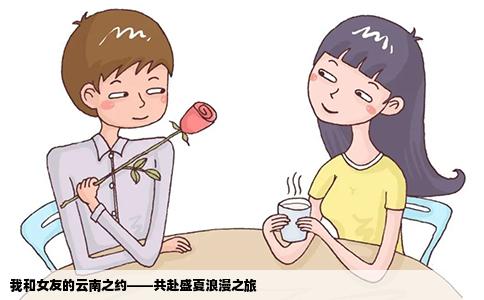 我和女友的云南之約——共赴盛夏浪漫之旅