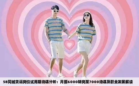 58同城貨運崗位試用期待遇分析：月薪6000轉崗至7000待遇及職業(yè)發(fā)展解讀