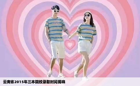 云南省2015年三本院校錄取時(shí)間揭曉