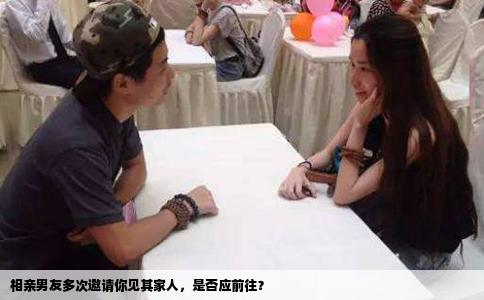 相親男友多次邀請(qǐng)你見(jiàn)其家人，是否應(yīng)前往？